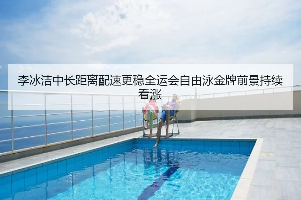 李冰洁中长距离配速更稳全运会自由泳金牌前景持续看涨